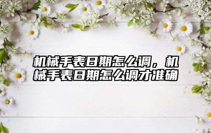 機械手表日期怎么調，機械手表日期怎么調才準確