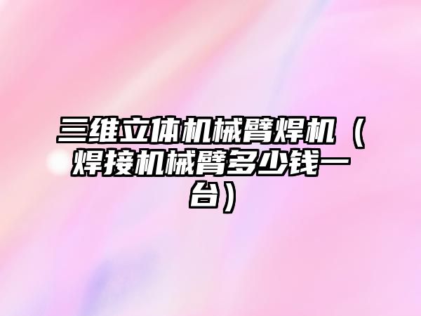 三維立體機械臂焊機（焊接機械臂多少錢一臺）