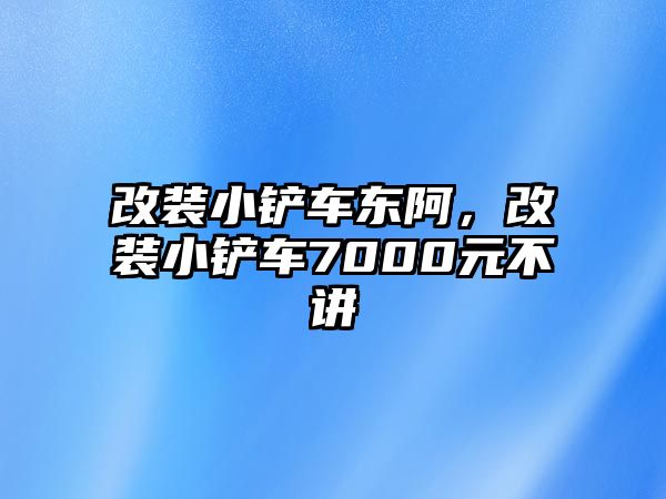 改裝小鏟車東阿，改裝小鏟車7000元不講