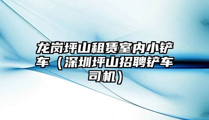 龍崗坪山租賃室內(nèi)小鏟車（深圳坪山招聘鏟車司機(jī)）