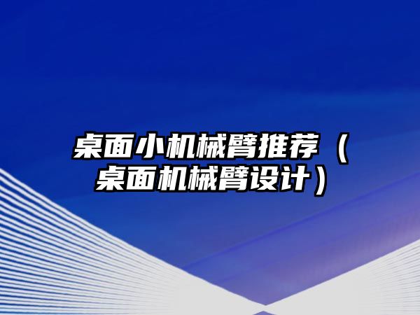 桌面小機械臂推薦（桌面機械臂設計）