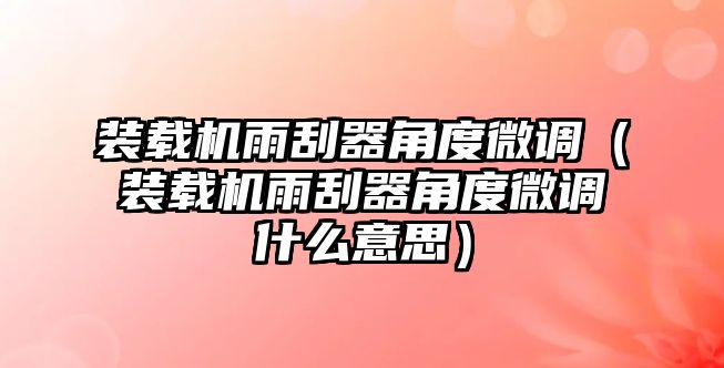 裝載機雨刮器角度微調（裝載機雨刮器角度微調什么意思）