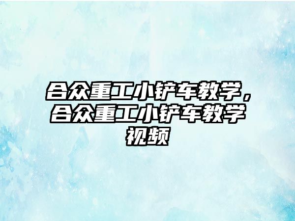 合眾重工小鏟車教學，合眾重工小鏟車教學視頻