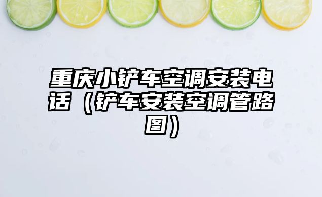 重慶小鏟車空調安裝電話（鏟車安裝空調管路圖）