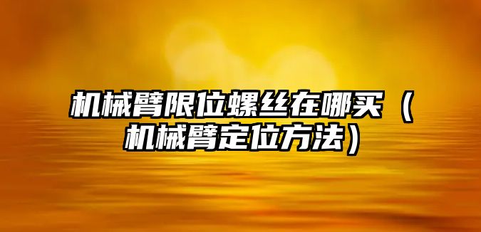 機械臂限位螺絲在哪買（機械臂定位方法）