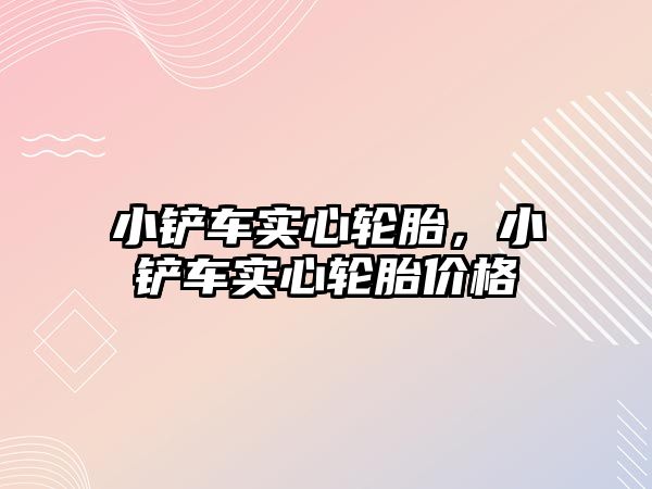 小鏟車實心輪胎，小鏟車實心輪胎價格