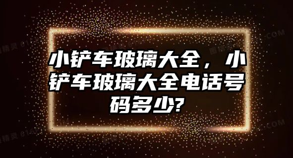 小鏟車玻璃大全，小鏟車玻璃大全電話號碼多少?