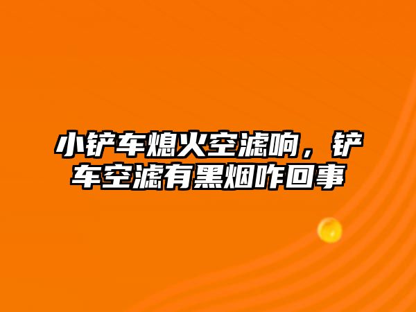 小鏟車熄火空濾響，鏟車空濾有黑煙咋回事