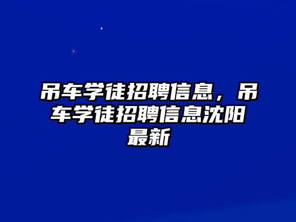 吊車學徒招聘信息，吊車學徒招聘信息沈陽最新