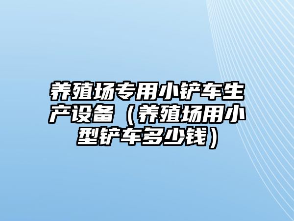 養殖場專用小鏟車生產設備（養殖場用小型鏟車多少錢）