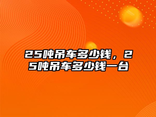 25噸吊車多少錢，25噸吊車多少錢一臺