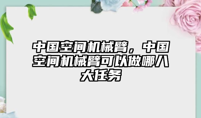 中國(guó)空間機(jī)械臂，中國(guó)空間機(jī)械臂可以做哪八大任務(wù)