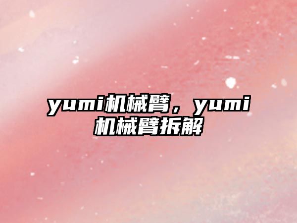 yumi機(jī)械臂，yumi機(jī)械臂拆解