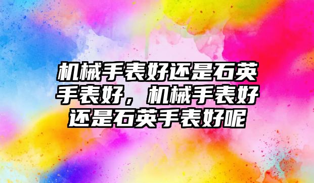 機械手表好還是石英手表好，機械手表好還是石英手表好呢