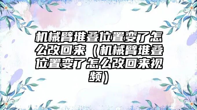 機械臂堆疊位置變了怎么改回來（機械臂堆疊位置變了怎么改回來視頻）