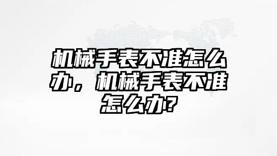 機械手表不準怎么辦，機械手表不準怎么辦?