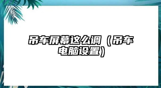 吊車屏幕這么調（吊車電腦設置）