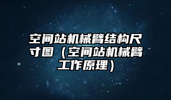 空間站機械臂結構尺寸圖（空間站機械臂工作原理）