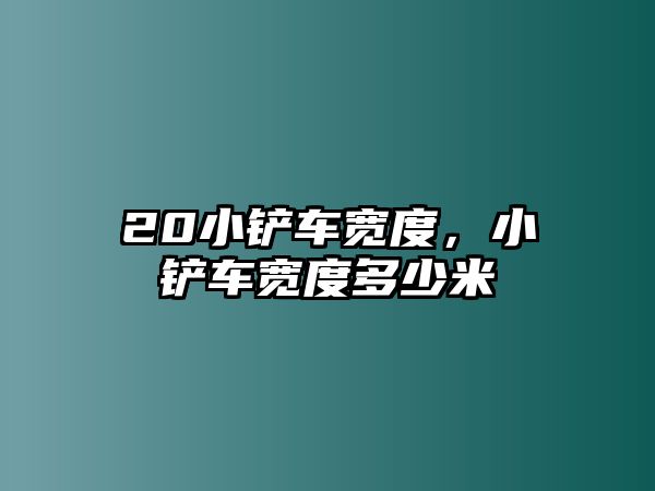 20小鏟車寬度，小鏟車寬度多少米