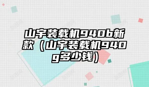 山宇裝載機940b新款（山宇裝載機940g多少錢）