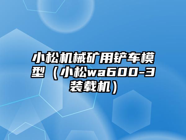 小松機械礦用鏟車模型（小松wa600-3裝載機）