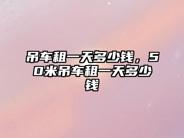 吊車租一天多少錢，50米吊車租一天多少錢