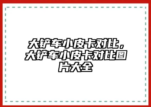 大鏟車小皮卡對比，大鏟車小皮卡對比圖片大全