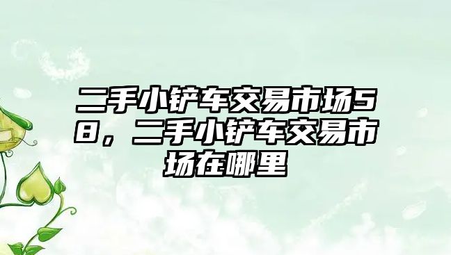 二手小鏟車交易市場58，二手小鏟車交易市場在哪里