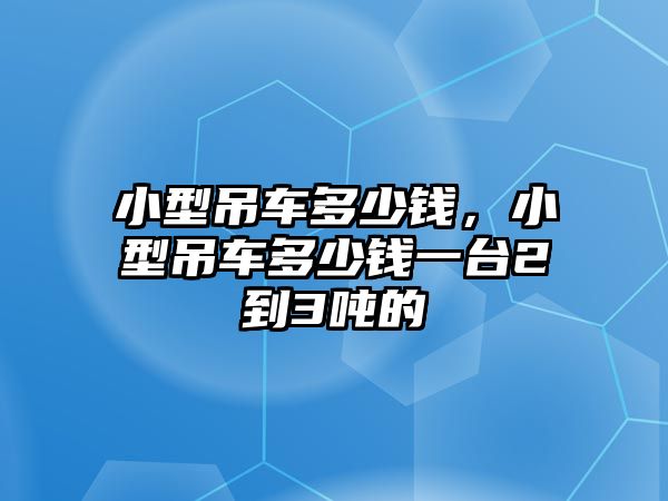 小型吊車多少錢，小型吊車多少錢一臺2到3噸的