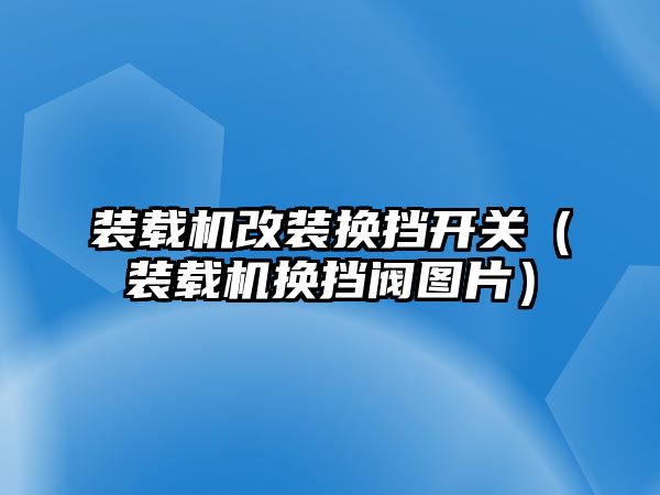 裝載機改裝換擋開關（裝載機換擋閥圖片）