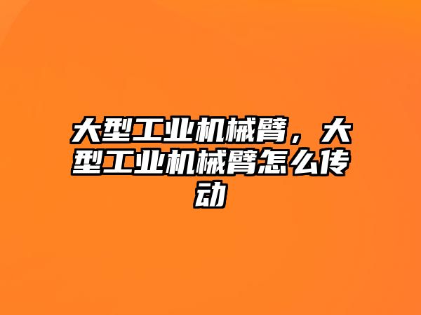 大型工業機械臂，大型工業機械臂怎么傳動