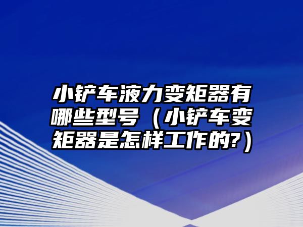 小鏟車液力變矩器有哪些型號(hào)（小鏟車變矩器是怎樣工作的?）