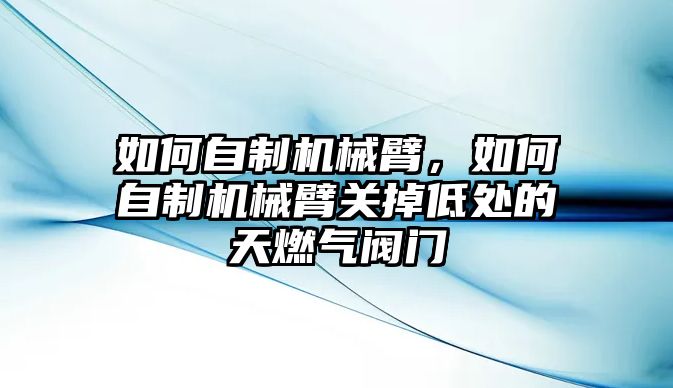 如何自制機械臂，如何自制機械臂關掉低處的天燃氣閥門