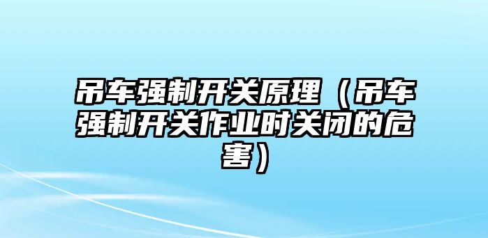 吊車強制開關原理（吊車強制開關作業時關閉的危害）