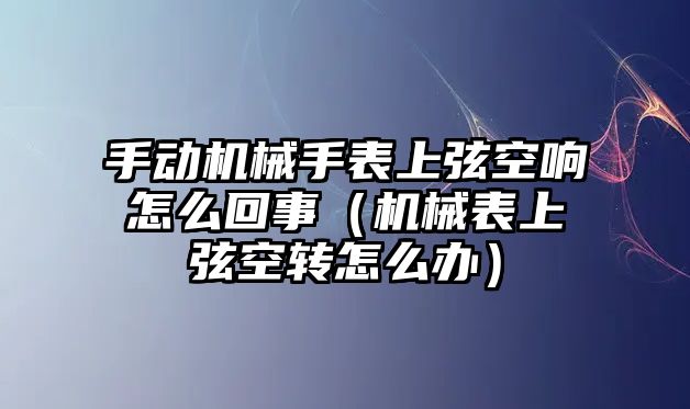 手動機械手表上弦空響怎么回事（機械表上弦空轉怎么辦）