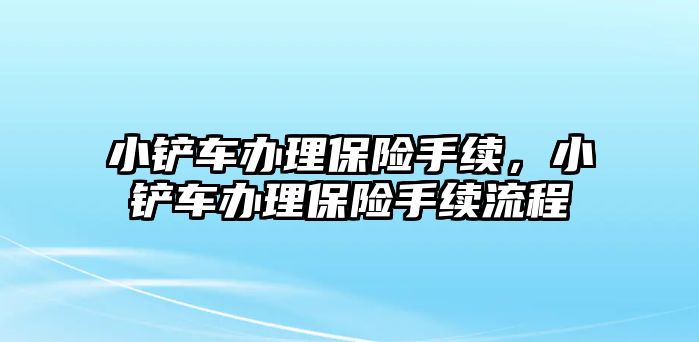 小鏟車辦理保險手續，小鏟車辦理保險手續流程