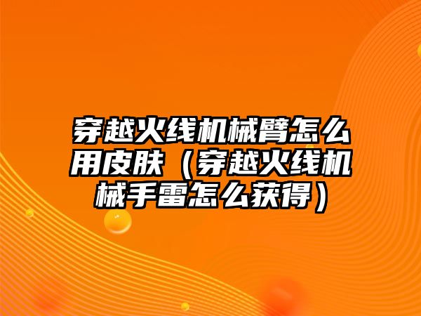 穿越火線機(jī)械臂怎么用皮膚（穿越火線機(jī)械手雷怎么獲得）