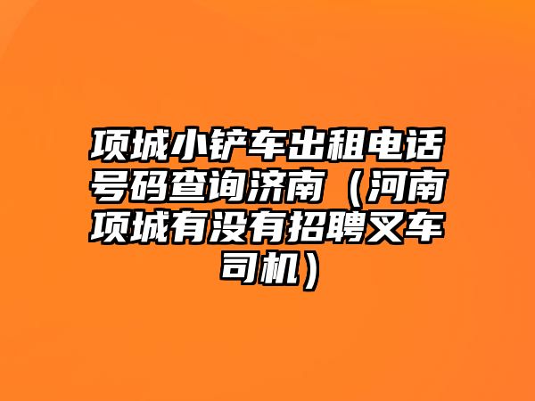 項城小鏟車出租電話號碼查詢濟南（河南項城有沒有招聘叉車司機）