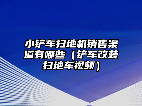 小鏟車掃地機(jī)銷售渠道有哪些（鏟車改裝掃地車視頻）