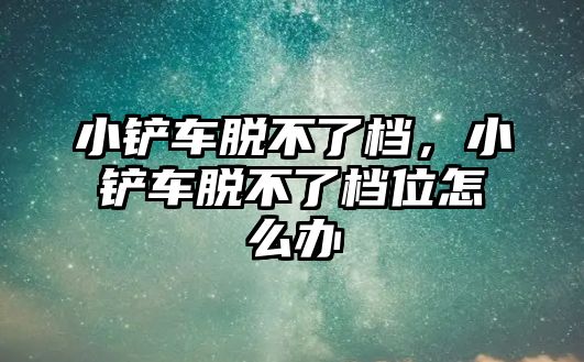 小鏟車脫不了檔，小鏟車脫不了檔位怎么辦