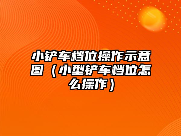 小鏟車檔位操作示意圖（小型鏟車檔位怎么操作）