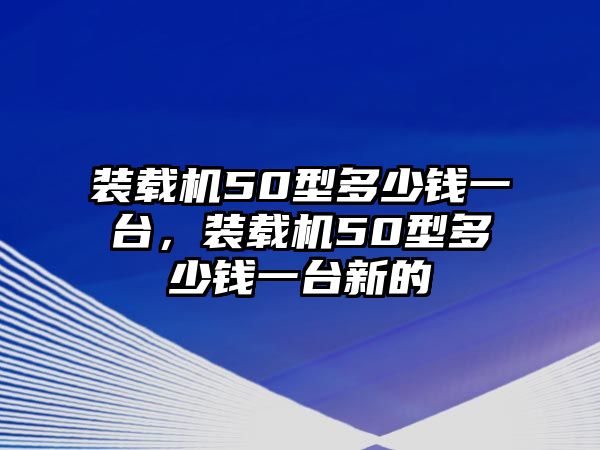 裝載機50型多少錢一臺，裝載機50型多少錢一臺新的