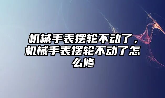 機(jī)械手表擺輪不動(dòng)了，機(jī)械手表擺輪不動(dòng)了怎么修