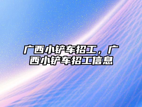 廣西小鏟車招工，廣西小鏟車招工信息