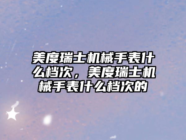 美度瑞士機械手表什么檔次，美度瑞士機械手表什么檔次的