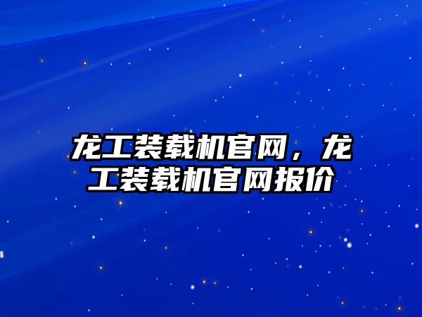 龍工裝載機官網，龍工裝載機官網報價