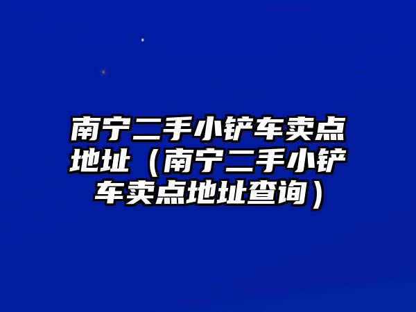 南寧二手小鏟車賣點地址（南寧二手小鏟車賣點地址查詢）