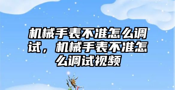 機械手表不準怎么調(diào)試，機械手表不準怎么調(diào)試視頻