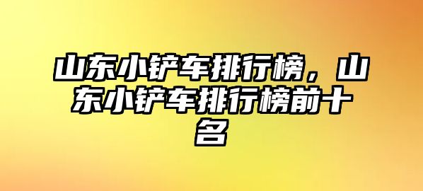 山東小鏟車排行榜，山東小鏟車排行榜前十名