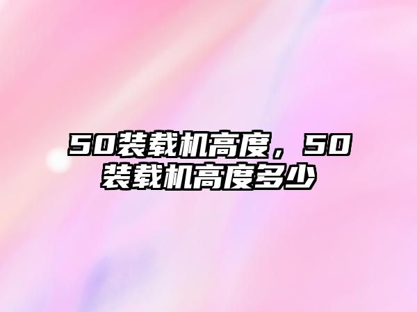 50裝載機高度，50裝載機高度多少